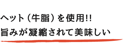 ヘット（牛脂）を使用!!旨みが凝縮されて美味しい