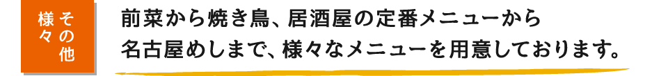 前菜から焼き鳥、居酒屋の定番メニューから名古屋めしまで、様々なメニューを用意しております。